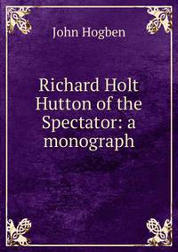 Richard Holt Hutton of the Spectator: a monograph