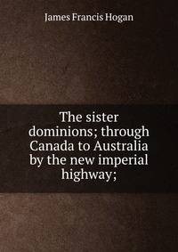The sister dominions; through Canada to Australia by the new imperial highway;