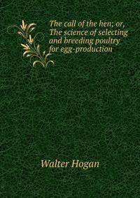 The call of the hen; or, The science of selecting and breeding poultry for egg-production