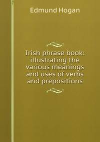 Irish phrase book: illustrating the various meanings and uses of verbs and prepositions