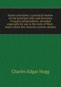 Equity principles; a practical treatise on the principal rules and doctrines of equity jurisprudence, intended especially for use in the state of West . states where the chancery system obtains