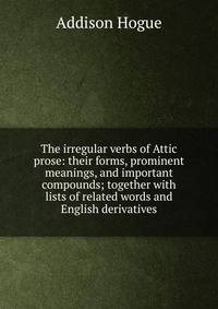 The irregular verbs of Attic prose: their forms, prominent meanings, and important compounds; together with lists of related words and English derivatives