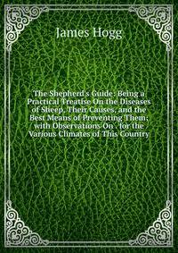The Shepherd's Guide: Being a Practical Treatise On the Diseases of Sheep, Their Causes, and the Best Means of Preventing Them; with Observations On . for the Various Climates of This Country