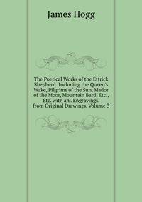 The Poetical Works of the Ettrick Shepherd: Including the Queen's Wake, Pilgrims of the Sun, Mador of the Moor, Mountain Bard, Etc., Etc. with an . Engravings, from Original Drawings, Volume 3