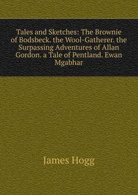 Tales and Sketches: The Brownie of Bodsbeck. the Wool-Gatherer. the Surpassing Adventures of Allan Gordon. a Tale of Pentland. Ewan Mgabhar