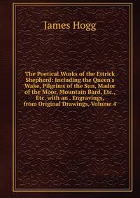 The Poetical Works of the Ettrick Shepherd: Including the Queen's Wake, Pilgrims of the Sun, Mador of the Moor, Mountain Bard, Etc., Etc. with an . Engravings, from Original Drawings, Volume 4