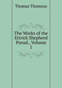 The Works of the Ettrick Shepherd Pseud., Volume 1