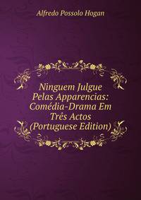 Ninguem Julgue Pelas Apparencias: Comedia-Drama Em Tres Actos (Portuguese Edition)