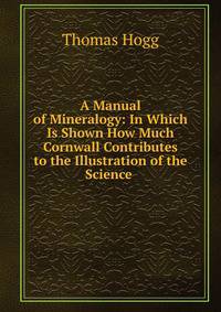 A Manual of Mineralogy: In Which Is Shown How Much Cornwall Contributes to the Illustration of the Science .