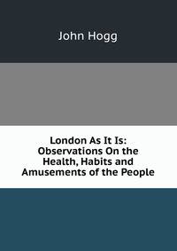 London As It Is: Observations On the Health, Habits and Amusements of the People