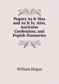 Popery As It Was and As It Is: Also, Auricular Confession; and Popish Nunneries