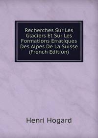 Recherches Sur Les Glaciers Et Sur Les Formations Erratiques Des Alpes De La Suisse (French Edition)