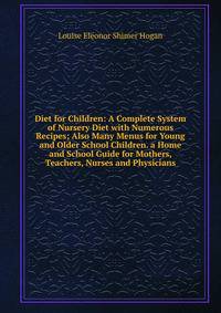 Diet for Children: A Complete System of Nursery Diet with Numerous Recipes; Also Many Menus for Young and Older School Children. a Home and School Guide for Mothers, Teachers, Nurses and Physicians
