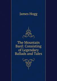 The Mountain Bard: Consisting of Legendary Ballads and Tales