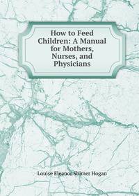 How to Feed Children: A Manual for Mothers, Nurses, and Physicians