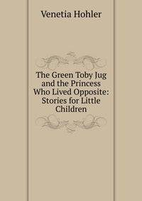 The Green Toby Jug and the Princess Who Lived Opposite: Stories for Little Children