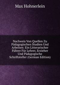 Nachweis Von Quellen Zu Padagogischen Studien Und Arbeiten: Ein Litterarischer Fuhrer Fur Lehrer, Erzieher Und Padagogische Schriftsteller (German Edition)