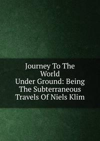 Journey To The World Under Ground: Being The Subterraneous Travels Of Niels Klim