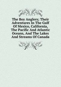 The Boy Anglers; Their Adventures In The Gulf Of Mexico, California, The Pacific And Atlantic Oceans, And The Lakes And Streams Of Canada