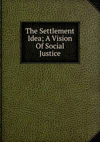 The Settlement Idea; A Vision Of Social Justice
