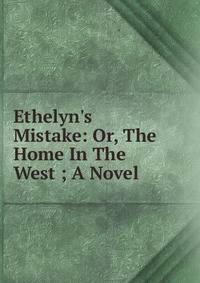 Ethelyn's Mistake: Or, The Home In The West ; A Novel