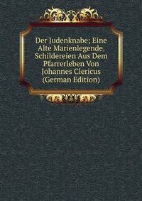 Der Judenknabe; Eine Alte Marienlegende. Schildereien Aus Dem Pfarrerleben Von Johannes Clericus (German Edition)
