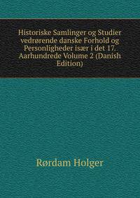 Historiske Samlinger og Studier vedrorende danske Forhold og Personligheder is?r i det 17. Aarhundrede Volume 2 (Danish Edition)