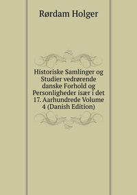 Historiske Samlinger og Studier vedrorende danske Forhold og Personligheder is?r i det 17. Aarhundrede Volume 4 (Danish Edition)