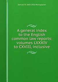 A general index to the English common law reports: volumes LXXXIV to CXVIII, inclusive