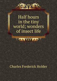 Half hours in the tiny world; wonders of insect life