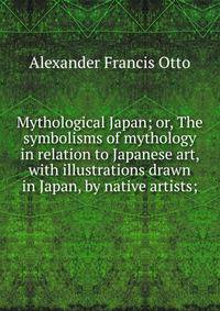 Mythological Japan; or, The symbolisms of mythology in relation to Japanese art, with illustrations drawn in Japan, by native artists;