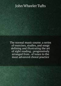 The normal music course. a series of exercises, studies, and songs defining and illustrating the art of sight reading ; progressively arranged from . of tones to the most advanced choral practice