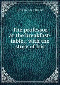 The professor at the breakfast-table,; with the story of Iris