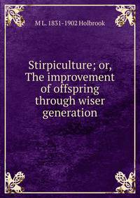 Stirpiculture; or, The improvement of offspring through wiser generation
