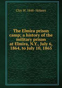 The Elmira prison camp; a history of the military prison at Elmira, N.Y., July 6, 1864, to July 10, 1865