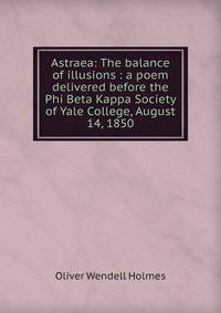 Astraea: The balance of illusions : a poem delivered before the Phi Beta Kappa Society of Yale College, August 14, 1850