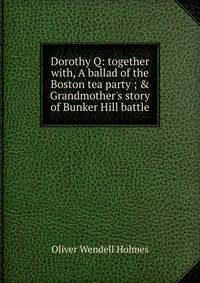 Dorothy Q: together with, A ballad of the Boston tea party ; &amp; Grandmother's story of Bunker Hill battle