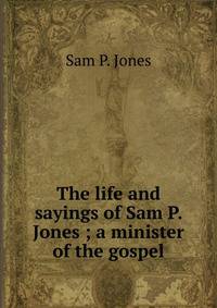 The life and sayings of Sam P. Jones ; a minister of the gospel
