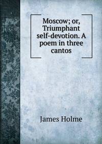 Moscow; or, Triumphant self-devotion. A poem in three cantos