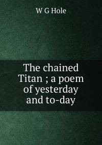 The chained Titan ; a poem of yesterday and to-day