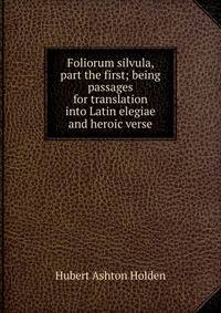 Foliorum silvula, part the first; being passages for translation into Latin elegiae and heroic verse