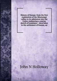 History of Kansas: from the first exploration of the Mississippi valley, to its admission into the Union: embracing a concise sketch of Louisiana; . slave labor in the settlement of Kansas, an