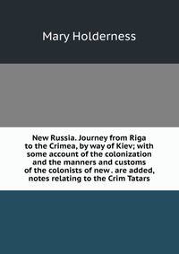 New Russia. Journey from Riga to the Crimea, by way of Kiev; with some account of the colonization and the manners and customs of the colonists of new . are added, notes relating to the Crim Tatars