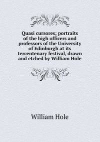 Quasi cursores; portraits of the high officers and professors of the University of Edinburgh at its tercentenary festival, drawn and etched by William Hole