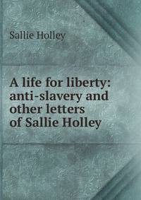 A life for liberty: anti-slavery and other letters of Sallie Holley