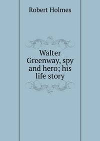 Walter Greenway, spy and hero; his life story