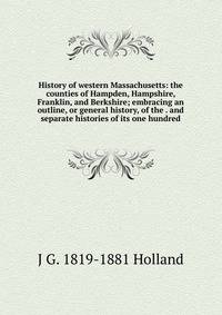 History of western Massachusetts: the counties of Hampden, Hampshire, Franklin, and Berkshire; embracing an outline, or general history, of the . and separate histories of its one hundred