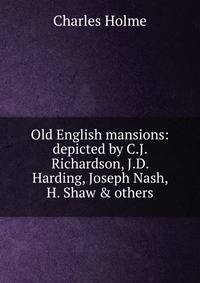Old English mansions: depicted by C.J. Richardson, J.D. Harding, Joseph Nash, H. Shaw &amp; others