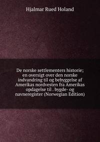 De norske settlementers historie; en oversigt over den norske indvandring til og bebyggelse af Amerikas nordvesten fra Amerikas opdagelse til . bygde- og navneregister (Norwegian Edition)