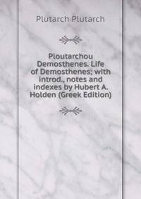 Ploutarchou Demosthenes. Life of Demosthenes; with introd., notes and indexes by Hubert A. Holden (Greek Edition)